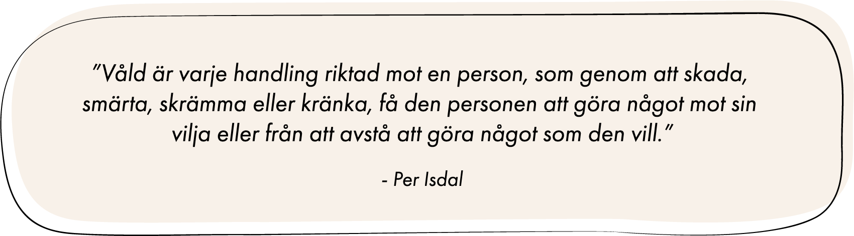Citat: ”Våld är varje handling riktad mot en person, som genom att skada, smärta, skrämma eller kränka, få den personen att göra något mot sin vilja eller från att avstå att göra något som den vill.” - Per Isdal