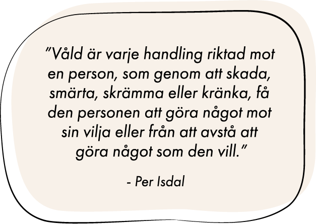Citat: ”Våld är varje handling riktad mot en person, som genom att skada, smärta, skrämma eller kränka, få den personen att göra något mot sin vilja eller från att avstå att göra något som den vill.” - Per Isdal